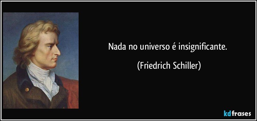 Nada no universo é insignificante. (Friedrich Schiller)