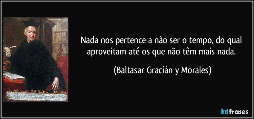 Nada nos pertence a não ser o tempo, do qual aproveitam até os que não têm mais nada. (Baltasar Gracián y Morales)