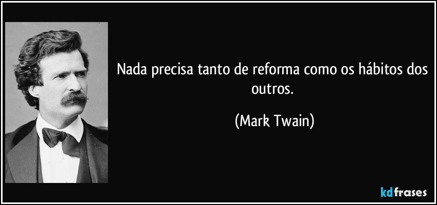 Nada precisa tanto de reforma como os hábitos dos outros. (Mark Twain)