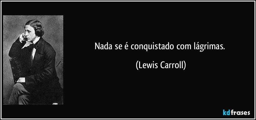 Nada se é conquistado com lágrimas. (Lewis Carroll)