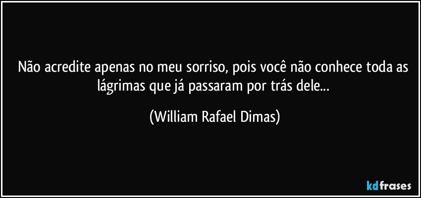 Não acredite apenas no meu sorriso, pois você não conhece toda as lágrimas que já passaram por trás dele... (William Rafael Dimas)