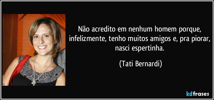 Não acredito em nenhum homem porque, infelizmente, tenho muitos amigos e, pra piorar, nasci espertinha. (Tati Bernardi)