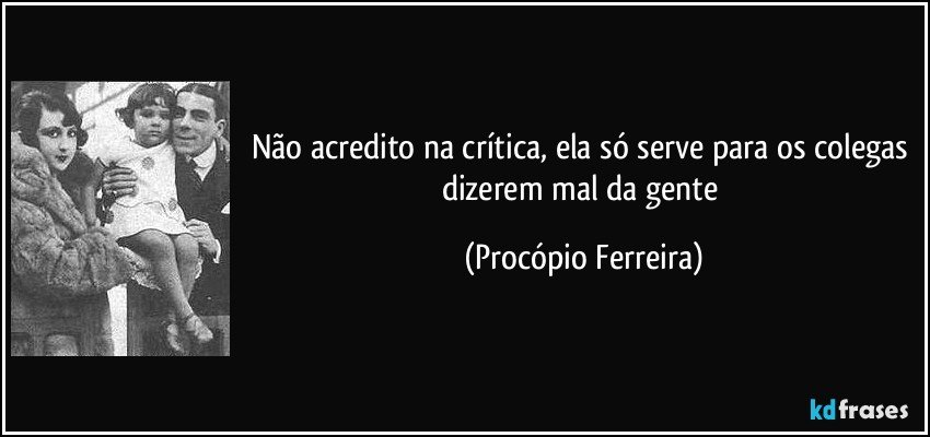 Não acredito na crítica, ela só serve para os colegas dizerem mal da gente (Procópio Ferreira)
