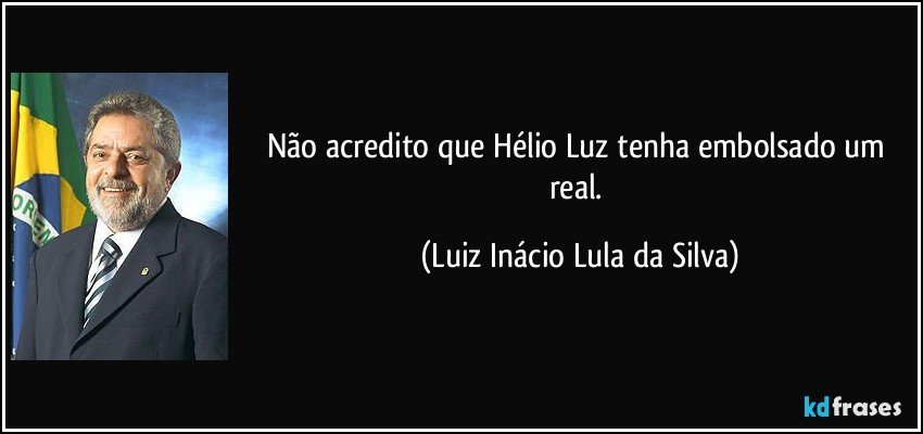 Não acredito que Hélio Luz tenha embolsado um real. (Luiz Inácio Lula da Silva)