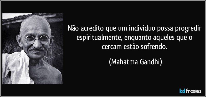 Não acredito que um indivíduo possa progredir espiritualmente, enquanto aqueles que o cercam estão sofrendo. (Mahatma Gandhi)