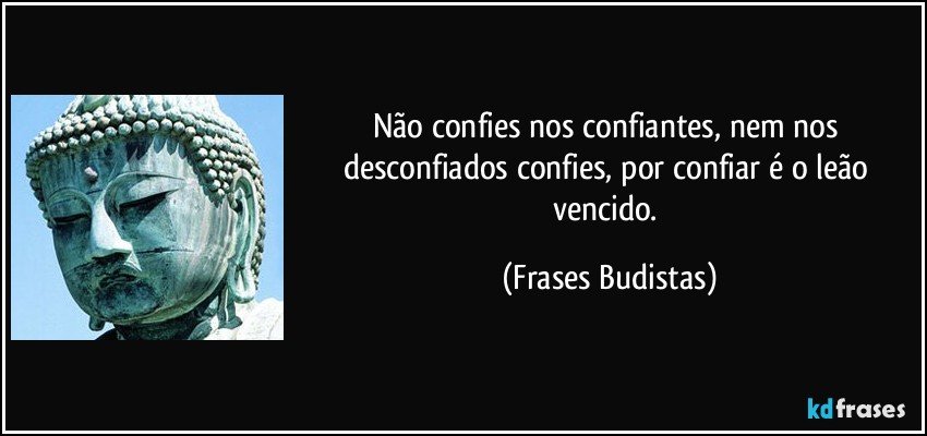 Não confies nos confiantes, nem nos desconfiados confies, por confiar é o leão vencido. (Frases Budistas)