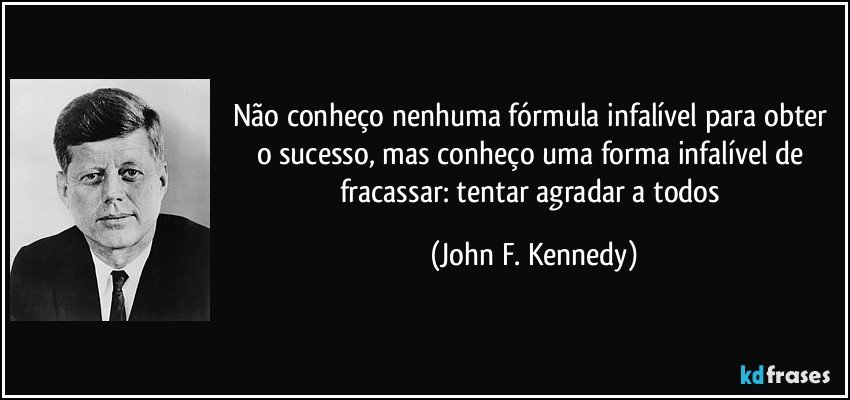 Não conheço nenhuma fórmula infalível para obter o sucesso, mas conheço uma forma infalível de fracassar: tentar agradar a todos (John F. Kennedy)