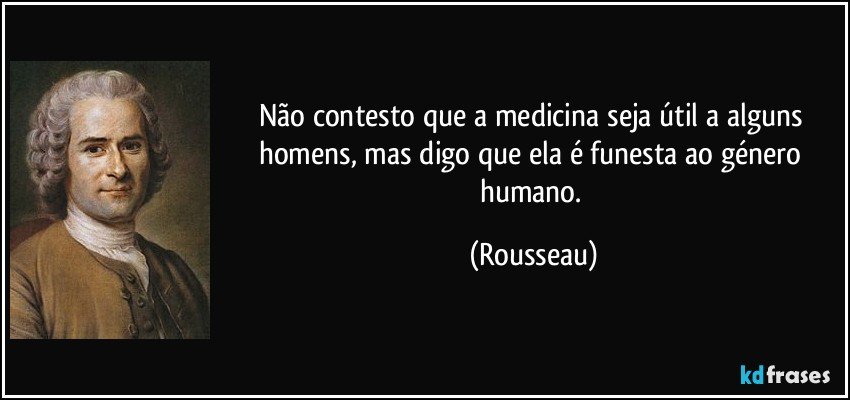 Não contesto que a medicina seja útil a alguns homens, mas digo que ela é funesta ao género humano. (Rousseau)