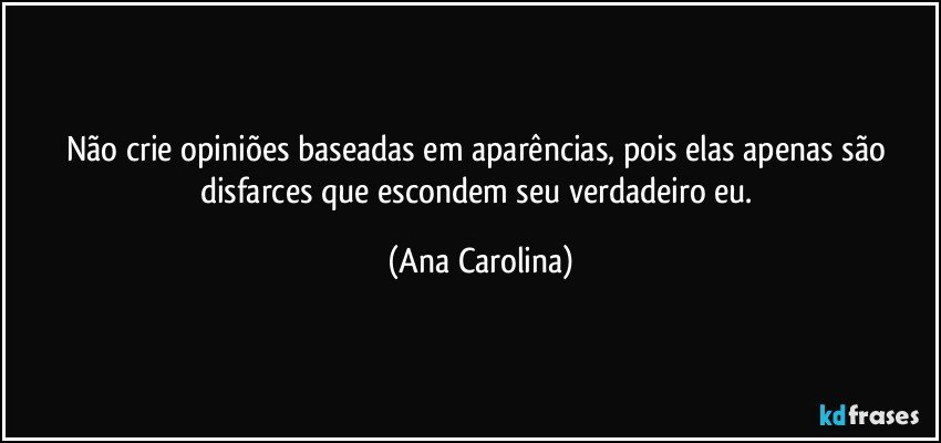 Não crie opiniões baseadas em aparências, pois elas apenas são disfarces que escondem seu verdadeiro eu. (Ana Carolina)