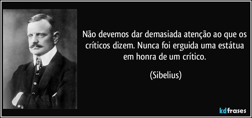 Não devemos dar demasiada atenção ao que os críticos dizem. Nunca foi erguida uma estátua em honra de um crítico. (Sibelius)