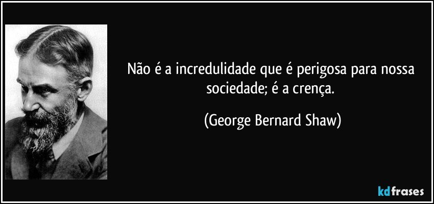 Não é a incredulidade que é perigosa para nossa sociedade; é a crença. (George Bernard Shaw)