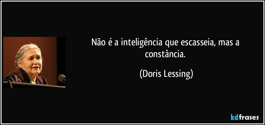 Não é a inteligência que escasseia, mas a constância. (Doris Lessing)