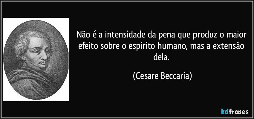 Não é a intensidade da pena que produz o maior efeito sobre o espírito humano, mas a extensão dela. (Cesare Beccaria)
