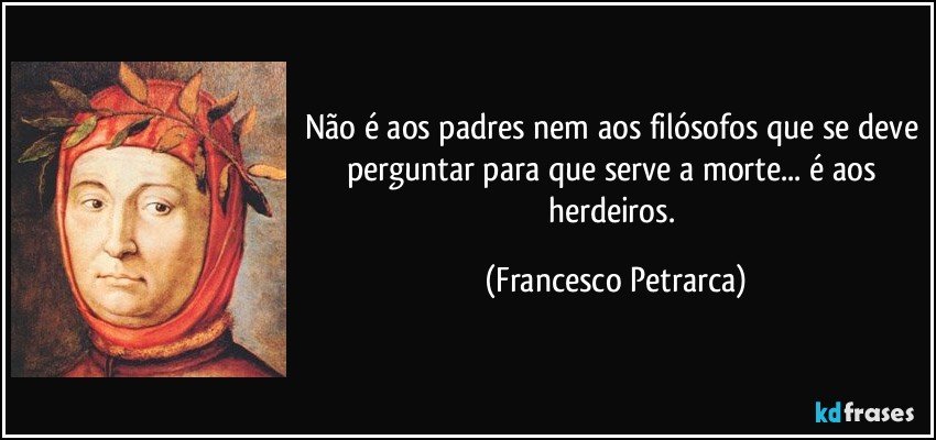 Não é aos padres nem aos filósofos que se deve perguntar para que serve a morte... é aos herdeiros. (Francesco Petrarca)