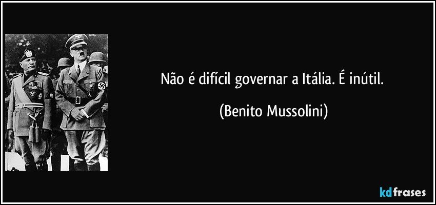 Não é difícil governar a Itália. É inútil. (Benito Mussolini)