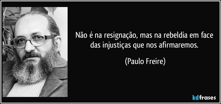 Não é na resignação, mas na rebeldia em face das injustiças que nos afirmaremos. (Paulo Freire)