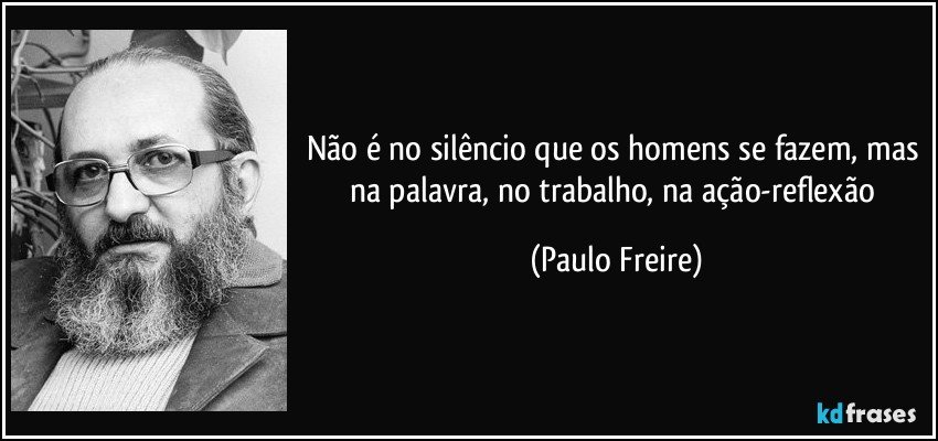 Não é no silêncio que os homens se fazem, mas na palavra, no trabalho, na ação-reflexão (Paulo Freire)