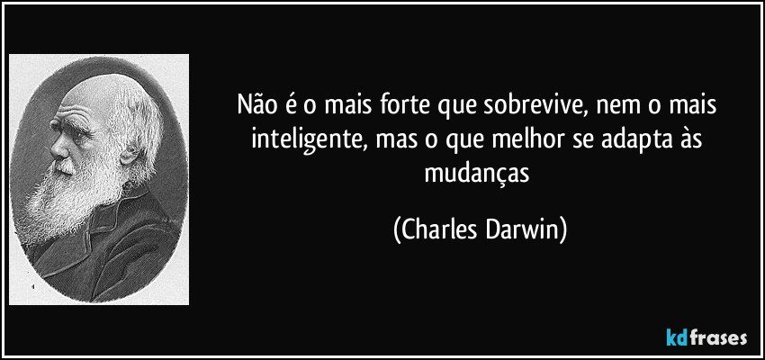 Não é o mais forte que sobrevive, nem o mais inteligente, mas o que melhor se adapta às mudanças (Charles Darwin)