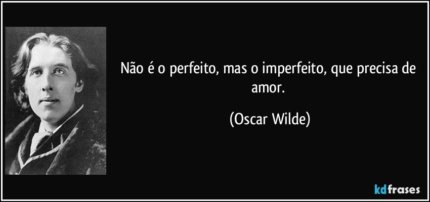 Não é o perfeito, mas o imperfeito, que precisa de amor. (Oscar Wilde)