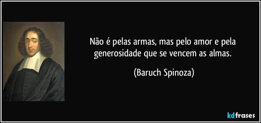 Não é pelas armas, mas pelo amor e pela generosidade que se vencem as almas. (Baruch Spinoza)
