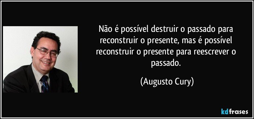Não é possível destruir o passado para reconstruir o presente, mas é possível reconstruir o presente para reescrever o passado. (Augusto Cury)