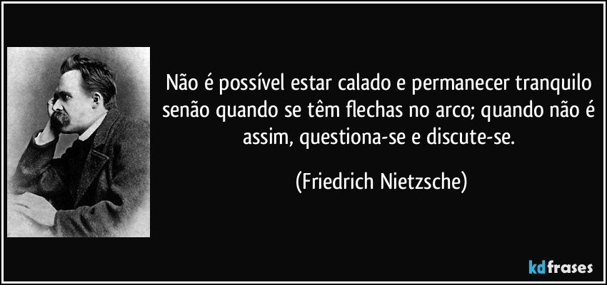 Não é possível estar calado e permanecer tranquilo senão quando se têm flechas no arco; quando não é assim, questiona-se e discute-se. (Friedrich Nietzsche)