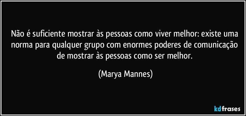 Não é suficiente mostrar às pessoas como viver melhor: existe uma norma para qualquer grupo com enormes poderes de comunicação de mostrar às pessoas como ser melhor. (Marya Mannes)