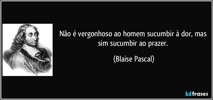 Não é vergonhoso ao homem sucumbir à dor, mas sim sucumbir ao prazer. (Blaise Pascal)
