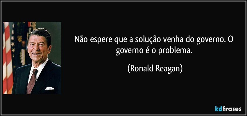 Não espere que a solução venha do governo. O governo é o problema. (Ronald Reagan)