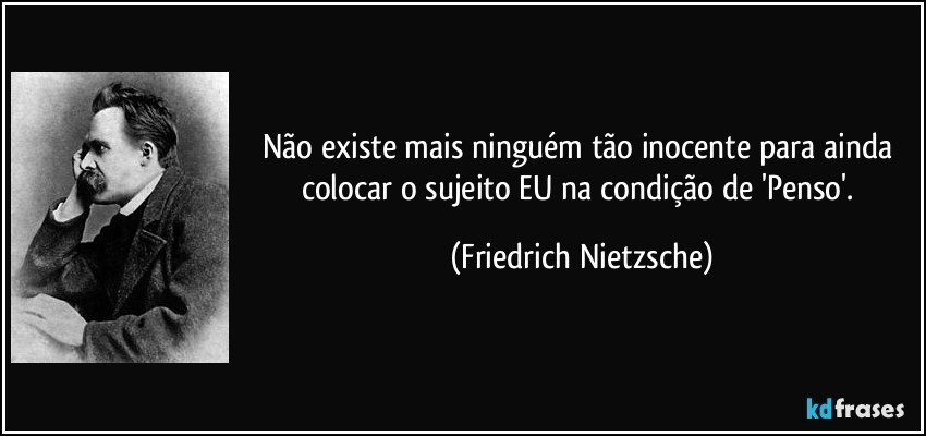 Não existe mais ninguém tão inocente para ainda colocar o sujeito EU na condição de 'Penso'. (Friedrich Nietzsche)