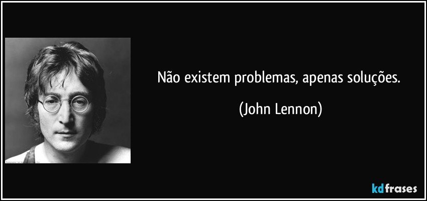 Não existem problemas, apenas soluções. (John Lennon)