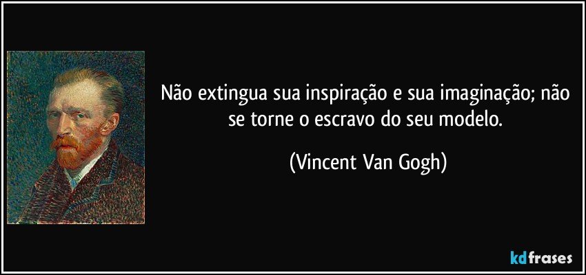Não extingua sua inspiração e sua imaginação; não se torne o escravo do seu modelo. (Vincent Van Gogh)