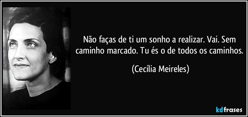 Não faças de ti um sonho a realizar. Vai. Sem caminho marcado. Tu és o de todos os caminhos. (Cecília Meireles)