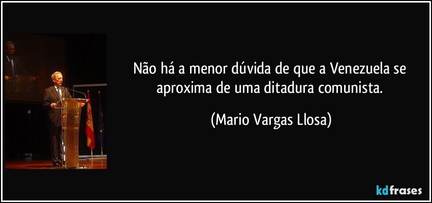 Não há a menor dúvida de que a Venezuela se aproxima de uma ditadura comunista. (Mario Vargas Llosa)