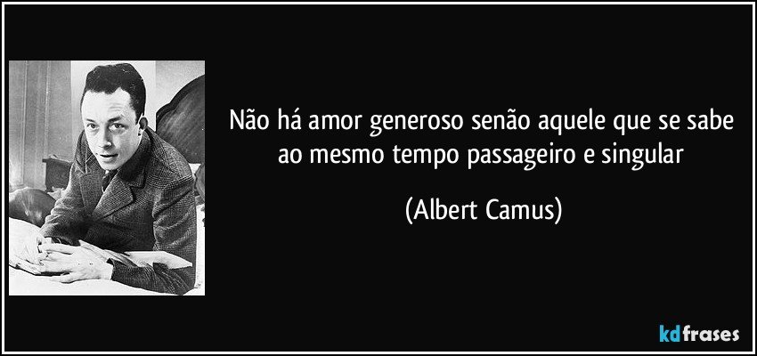 Não há amor generoso senão aquele que se sabe ao mesmo tempo passageiro e singular (Albert Camus)