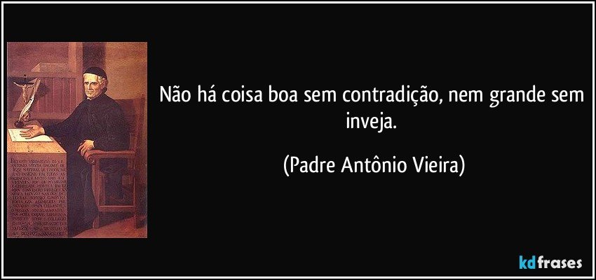 Não há coisa boa sem contradição, nem grande sem inveja. (Padre Antônio Vieira)