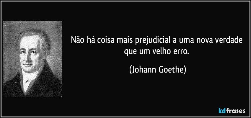 Não há coisa mais prejudicial a uma nova verdade que um velho erro. (Johann Goethe)