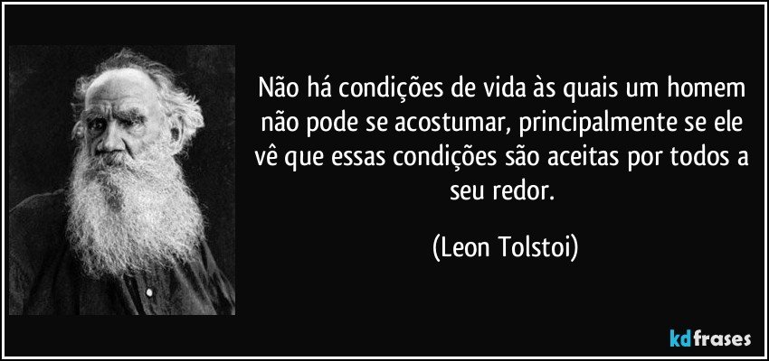 Não há condições de vida às quais um homem não pode se acostumar, principalmente se ele vê que essas condições são aceitas por todos a seu redor. (Leon Tolstoi)