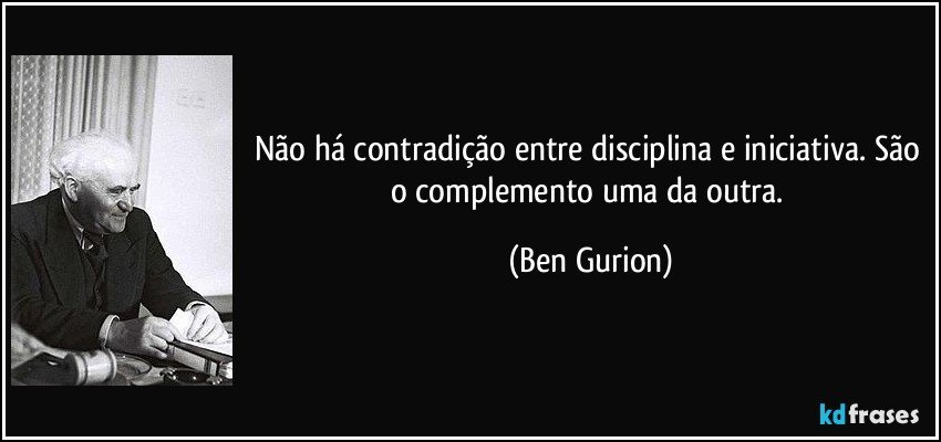 Não há contradição entre disciplina e iniciativa. São o complemento uma da outra. (Ben Gurion)