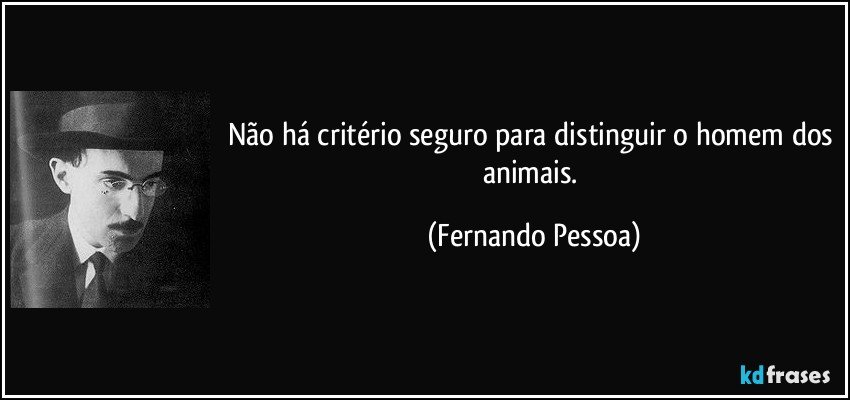 Não há critério seguro para distinguir o homem dos animais. (Fernando Pessoa)