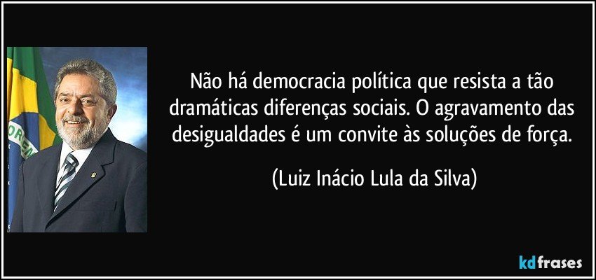Não há democracia política que resista a tão dramáticas diferenças sociais. O agravamento das desigualdades é um convite às soluções de força. (Luiz Inácio Lula da Silva)