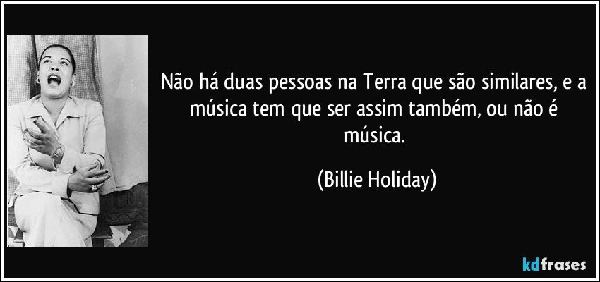 Não há duas pessoas na Terra que são similares, e a música tem que ser assim também, ou não é música. (Billie Holiday)