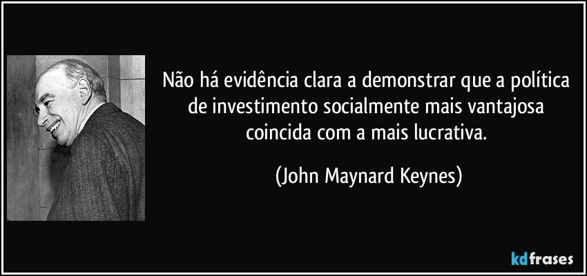 Não há evidência clara a demonstrar que a política de investimento socialmente mais vantajosa coincida com a mais lucrativa. (John Maynard Keynes)