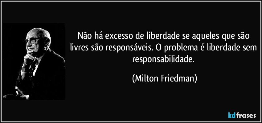 Não há excesso de liberdade se aqueles que são livres são responsáveis. O problema é liberdade sem responsabilidade. (Milton Friedman)