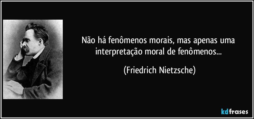 Não há fenômenos morais, mas apenas uma interpretação moral de fenômenos... (Friedrich Nietzsche)