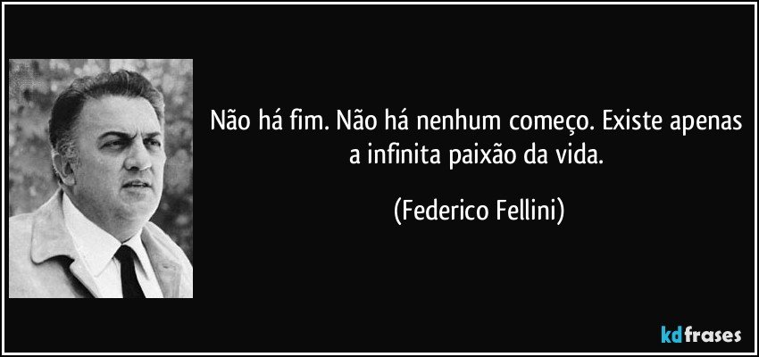 Não há fim. Não há nenhum começo. Existe apenas a infinita paixão da vida. (Federico Fellini)