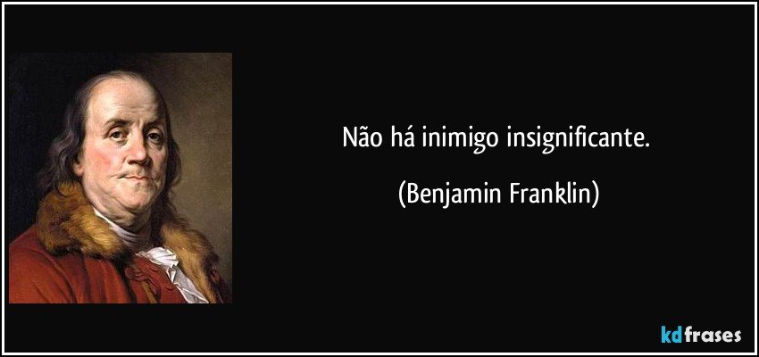 Não há inimigo insignificante. (Benjamin Franklin)