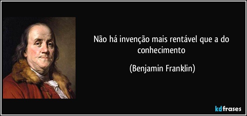 Não há invenção mais rentável que a do conhecimento (Benjamin Franklin)