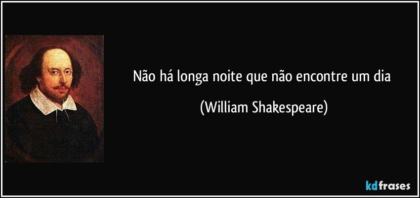 Não há longa noite que não encontre um dia (William Shakespeare)