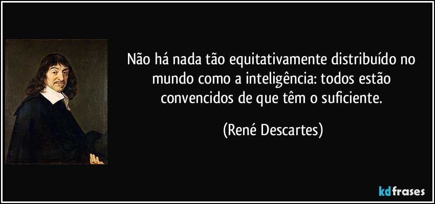 Não há nada tão equitativamente distribuído no mundo como a inteligência: todos estão convencidos de que têm o suficiente. (René Descartes)